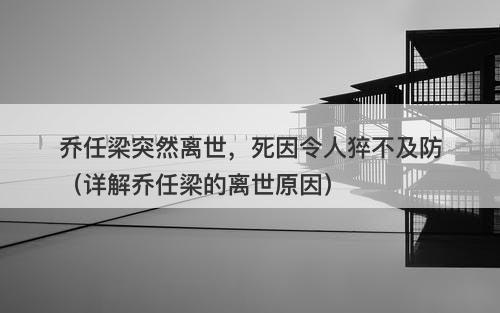 乔任梁突然离世，死因令人猝不及防（详解乔任梁的离世原因）