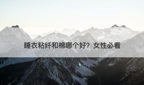 睡衣粘纤和棉哪个好？女性必看