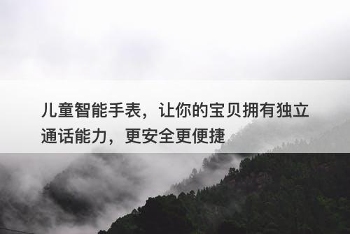 儿童智能手表，让你的宝贝拥有独立通话能力，更安全更便捷