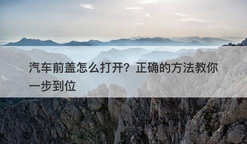汽车前盖怎么打开？正确的方法教你一步到位