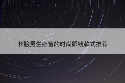 长脸男生必备的时尚眼镜款式推荐