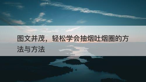 图文并茂，轻松学会抽烟吐烟圈的方法与方法-图1