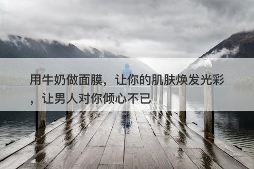 用牛奶做面膜，让你的肌肤焕发光彩，让男人对你倾心不已