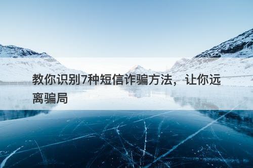 教你识别7种短信诈骗方法，让你远离骗局
