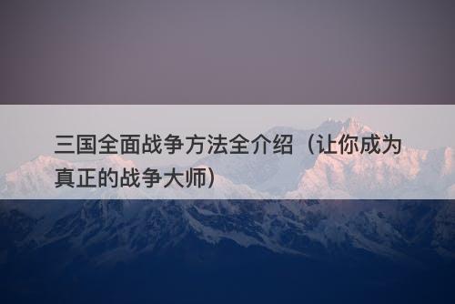 三国全面战争方法全介绍（让你成为真正的战争大师）