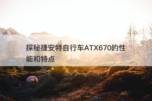 探秘捷安特自行车ATX670的性能和特点