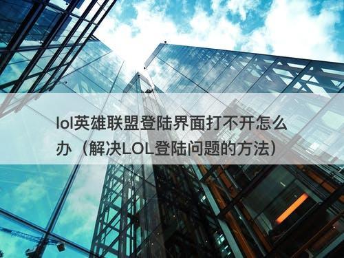 lol英雄联盟登陆界面打不开怎么办（解决LOL登陆问题的方法）