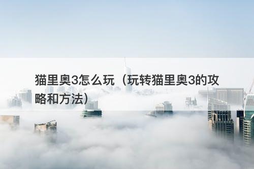 猫里奥3怎么玩（玩转猫里奥3的攻略和方法）