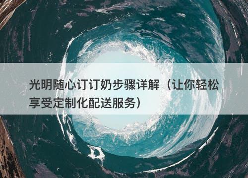 光明随心订订奶步骤详解（让你轻松享受定制化配送服务）