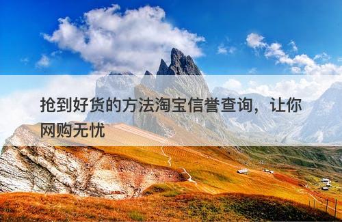 抢到好货的方法淘宝信誉查询，让你网购无忧