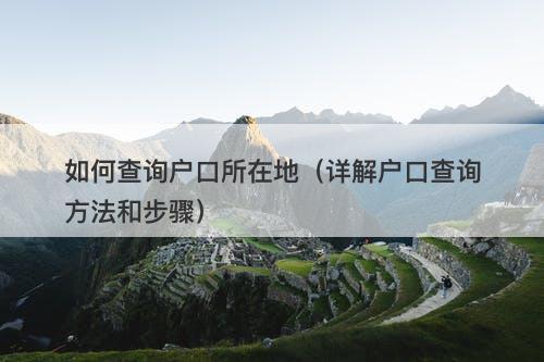 如何查询户口所在地（详解户口查询方法和步骤）