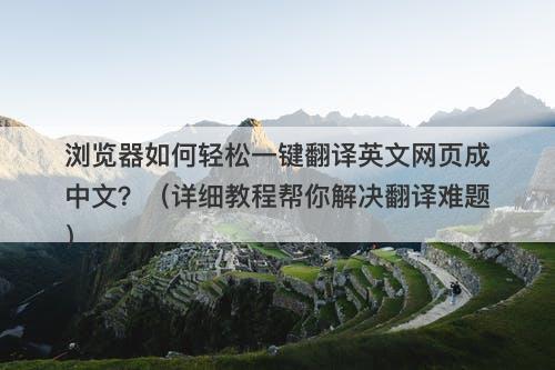 浏览器如何轻松一键翻译英文网页成中文？（详细教程帮你解决翻译难题）