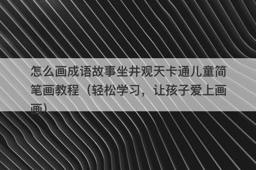 怎么画成语故事坐井观天卡通儿童简笔画教程（轻松学习，让孩子爱上画画）