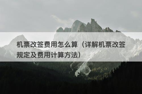 机票改签费用怎么算（详解机票改签规定及费用计算方法）