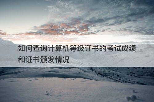 如何查询计算机等级证书的考试成绩和证书颁发情况