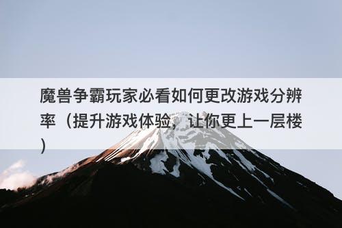 魔兽争霸玩家必看如何更改游戏分辨率（提升游戏体验，让你更上一层楼）
