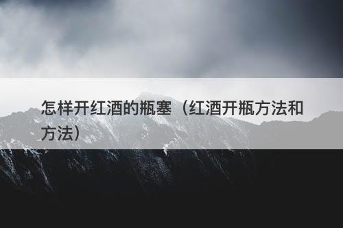怎样开红酒的瓶塞（红酒开瓶方法和方法）