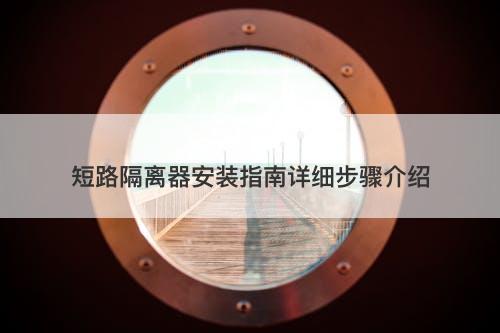 短路隔离器安装指南详细步骤介绍