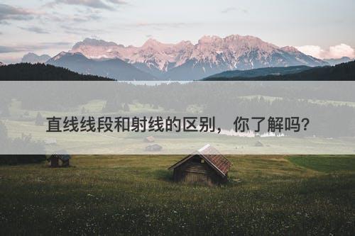 直线线段和射线的区别，你了解吗？