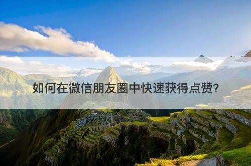 如何在微信朋友圈中快速获得点赞？