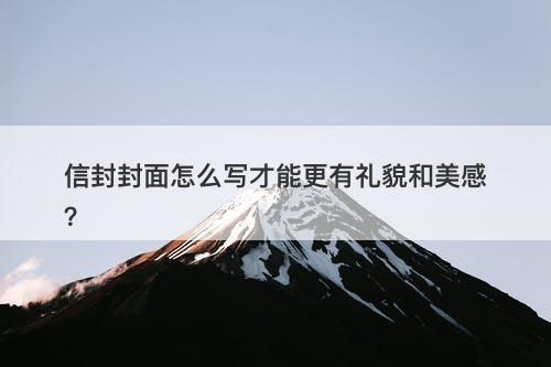 信封封面怎么写才能更有礼貌和美感？