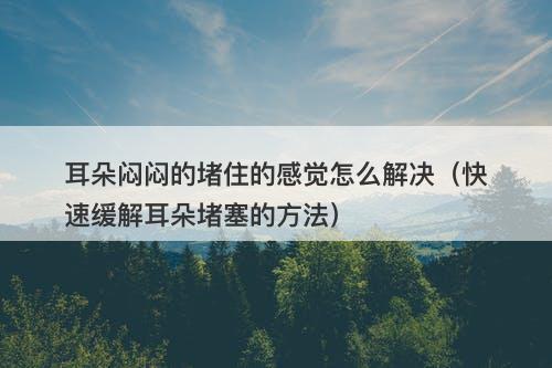 耳朵闷闷的堵住的感觉怎么解决（快速缓解耳朵堵塞的方法）