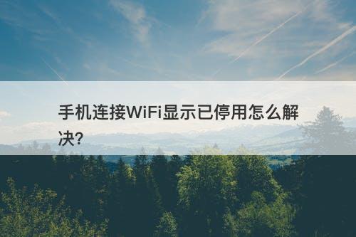 手机连接WiFi显示已停用怎么解决？
