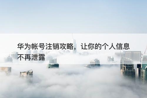 华为帐号注销攻略，让你的个人信息不再泄露