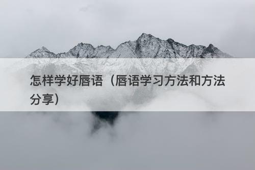 怎样学好唇语（唇语学习方法和方法分享）