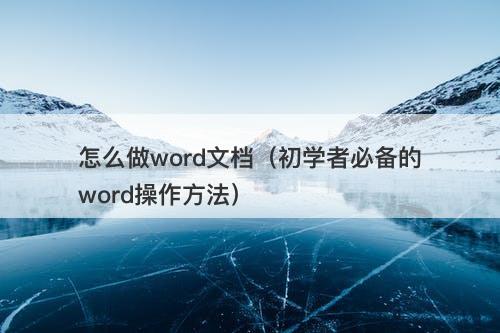 怎么做word文档（初学者必备的word操作方法）