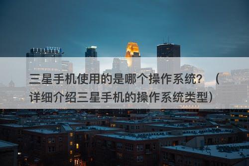 三星手机使用的是哪个操作系统？（详细介绍三星手机的操作系统类型）