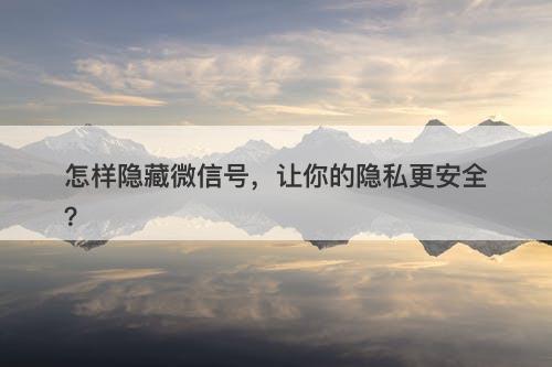 怎样隐藏微信号，让你的隐私更安全？