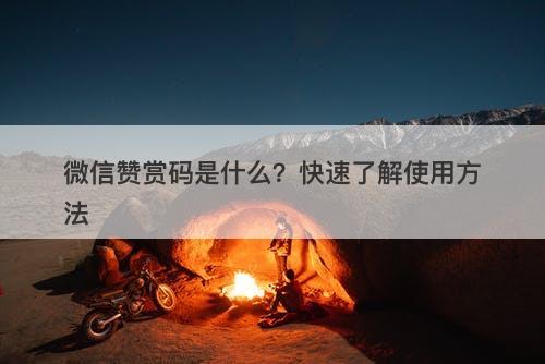 微信赞赏码是什么？快速了解使用方法