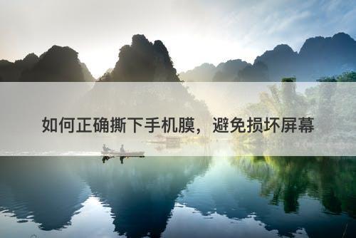 如何正确撕下手机膜，避免损坏屏幕