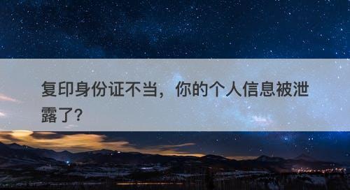 复印身份证不当，你的个人信息被泄露了？