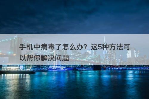 手机中病毒了怎么办？这5种方法可以帮你解决问题
