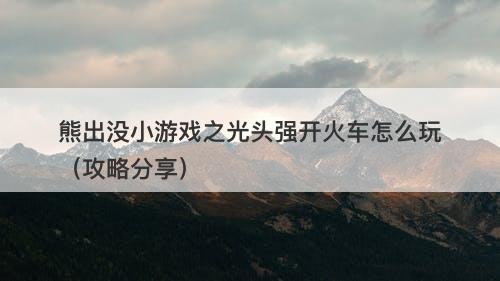 熊出没小游戏之光头强开火车怎么玩（攻略分享）