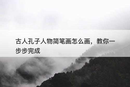 古人孔子人物简笔画怎么画，教你一步步完成