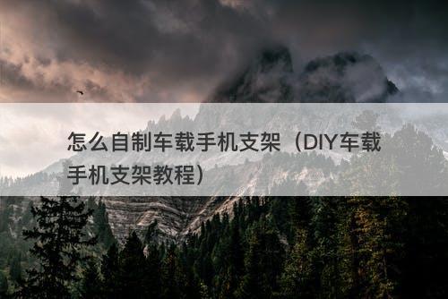 怎么自制车载手机支架（DIY车载手机支架教程）