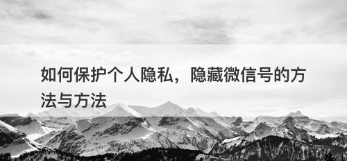 如何保护个人隐私，隐藏微信号的方法与方法