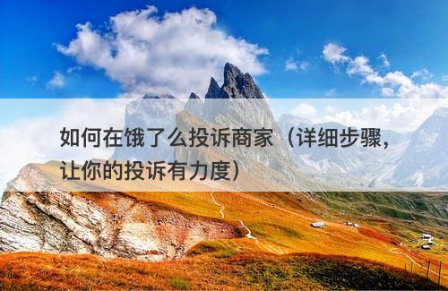 如何在饿了么投诉商家（详细步骤，让你的投诉有力度）