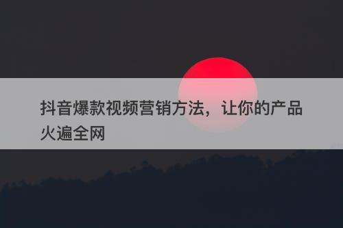 抖音爆款视频营销方法，让你的产品火遍全网