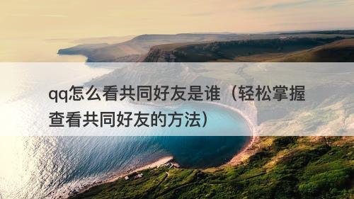 qq怎么看共同好友是谁（轻松掌握查看共同好友的方法）