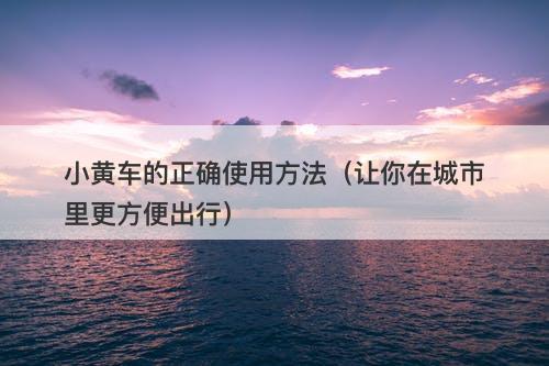 小黄车的正确使用方法（让你在城市里更方便出行）