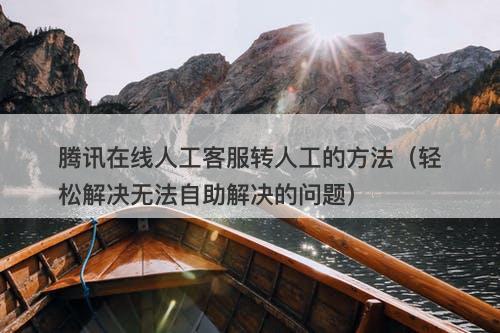 腾讯在线人工客服转人工的方法（轻松解决无法自助解决的问题）