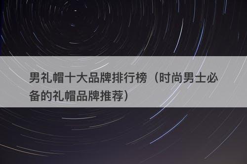男礼帽十大品牌排行榜（时尚男士必备的礼帽品牌推荐）
