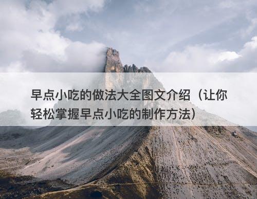 早点小吃的做法大全图文介绍（让你轻松掌握早点小吃的制作方法）
