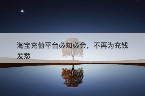 淘宝充值平台必知必会，不再为充钱发愁