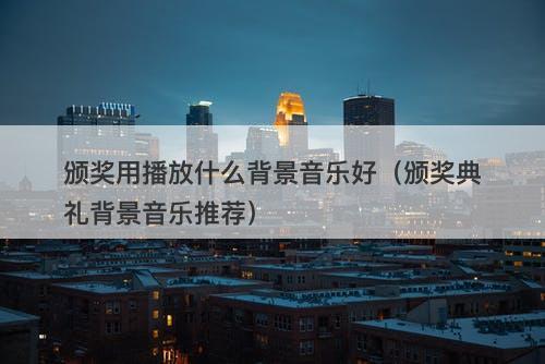 颁奖用播放什么背景音乐好（颁奖典礼背景音乐推荐）
