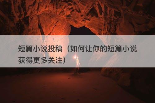 短篇小说投稿（如何让你的短篇小说获得更多关注）